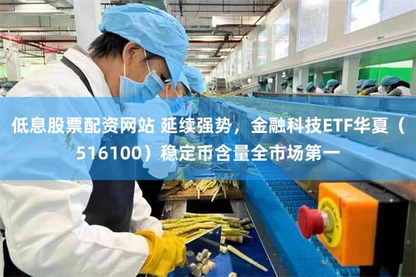 低息股票配资网站 延续强势，金融科技ETF华夏（516100）稳定币含量全市场第一