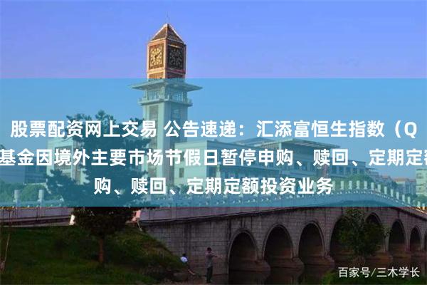 股票配资网上交易 公告速递：汇添富恒生指数（QDII-LOF）基金因境外主要市场节假日暂停申购、赎回、定期定额投资业务