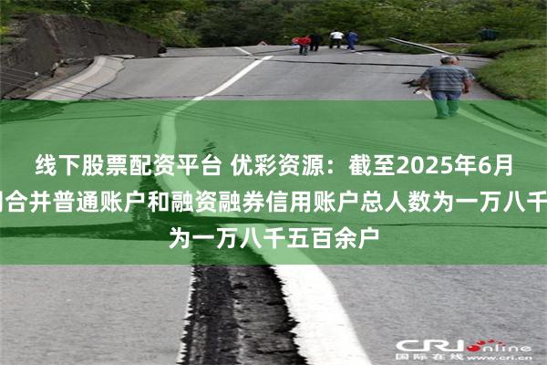 线下股票配资平台 优彩资源：截至2025年6月30日公司合并普通账户和融资融券信用账户总人数为一万八千五百余户