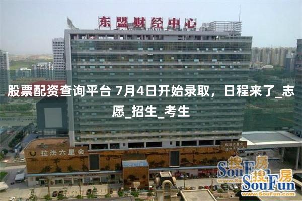 股票配资查询平台 7月4日开始录取，日程来了_志愿_招生_考生