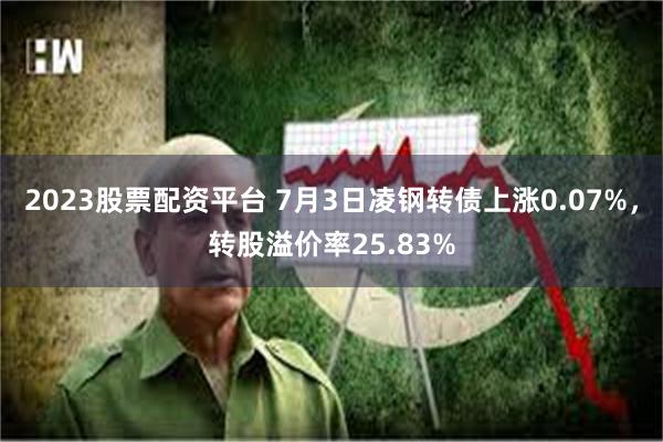 2023股票配资平台 7月3日凌钢转债上涨0.07%，转股溢价率25.83%