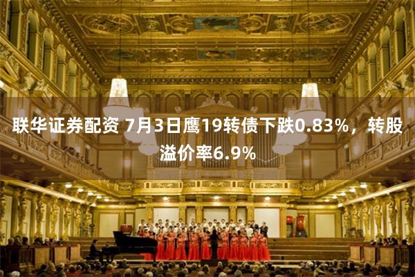 联华证券配资 7月3日鹰19转债下跌0.83%，转股溢价率6.9%