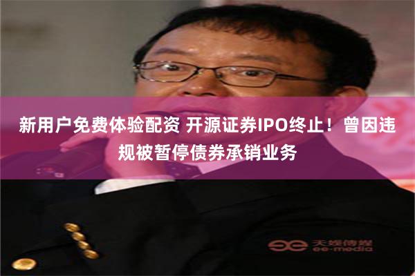 新用户免费体验配资 开源证券IPO终止！曾因违规被暂停债券承销业务