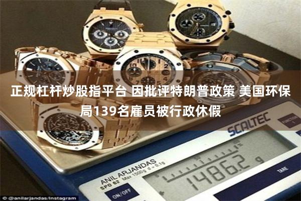 正规杠杆炒股指平台 因批评特朗普政策 美国环保局139名雇员被行政休假