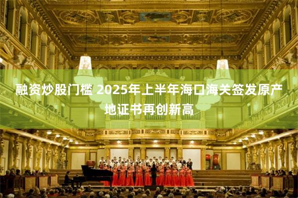融资炒股门槛 2025年上半年海口海关签发原产地证书再创新高