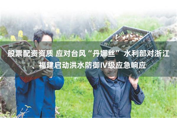 股票配资资质 应对台风“丹娜丝” 水利部对浙江、福建启动洪水防御Ⅳ级应急响应