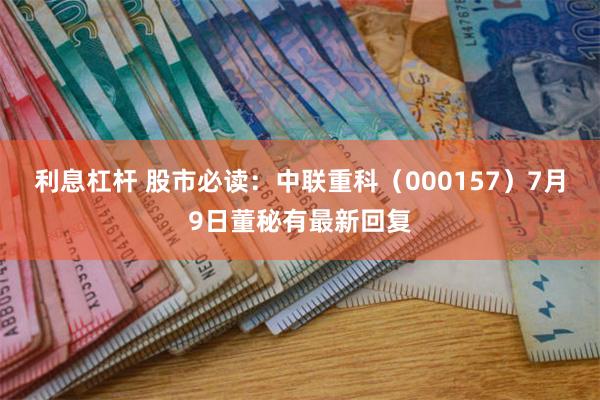 利息杠杆 股市必读：中联重科（000157）7月9日董秘有最新回复