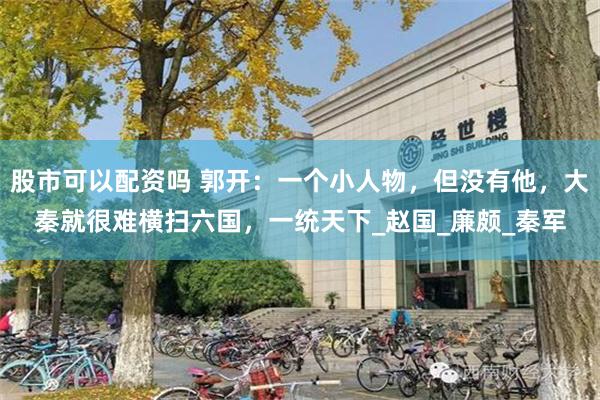 股市可以配资吗 郭开：一个小人物，但没有他，大秦就很难横扫六国，一统天下_赵国_廉颇_秦军
