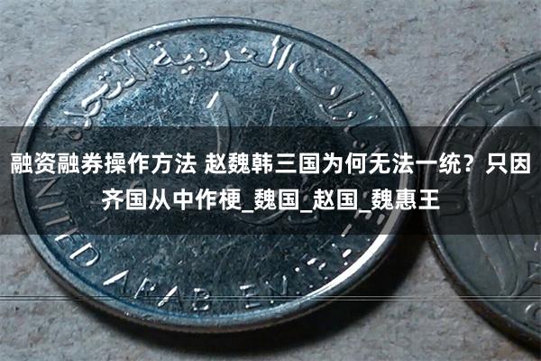 融资融券操作方法 赵魏韩三国为何无法一统？只因齐国从中作梗_魏国_赵国_魏惠王