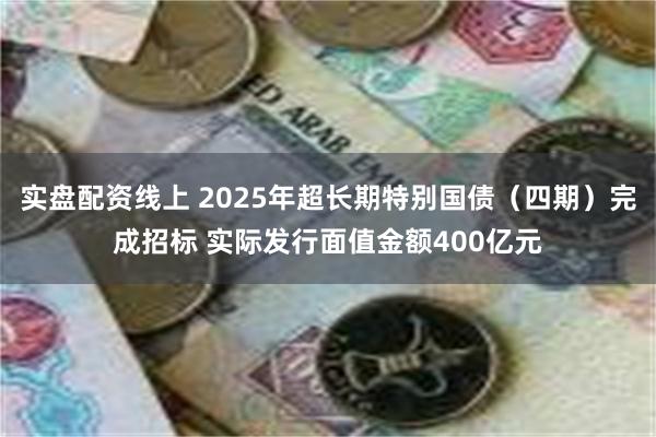实盘配资线上 2025年超长期特别国债（四期）完成招标 实际发行面值金额400亿元