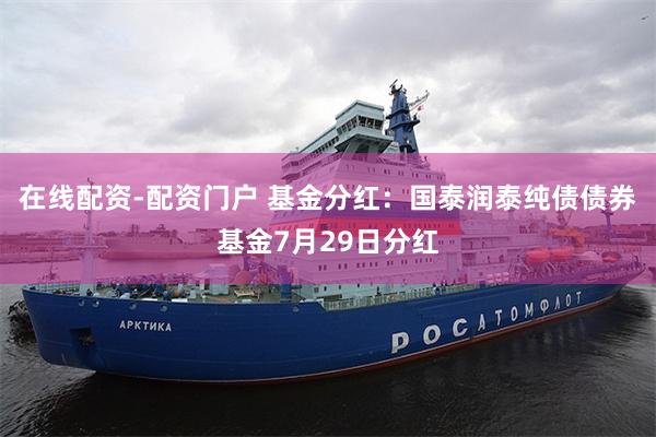在线配资-配资门户 基金分红：国泰润泰纯债债券基金7月29日分红