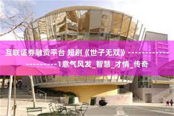 互联证劵融资平台 短剧《世子无双》---------------------1意气风发_智慧_才情_传奇