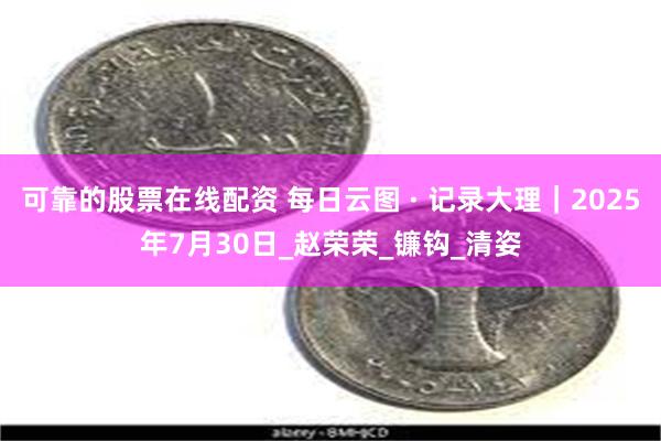 可靠的股票在线配资 每日云图 · 记录大理｜2025年7月30日_赵荣荣_镰钩_清姿