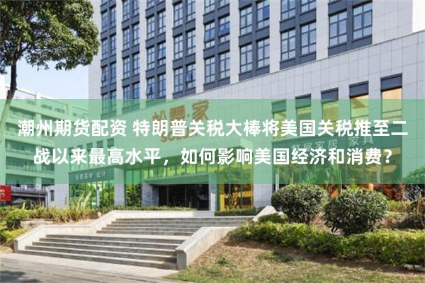 潮州期货配资 特朗普关税大棒将美国关税推至二战以来最高水平，如何影响美国经济和消费？