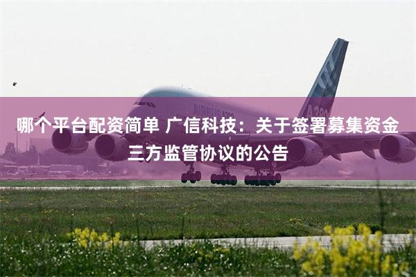 哪个平台配资简单 广信科技：关于签署募集资金三方监管协议的公告