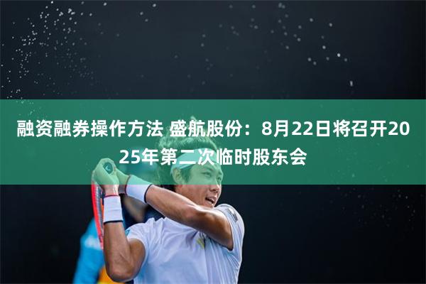 融资融券操作方法 盛航股份：8月22日将召开2025年第二次临时股东会