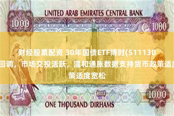 财经股票配资 30年国债ETF博时(511130)震荡回调，市场交投活跃，温和通胀数据支持货币政策适度宽松