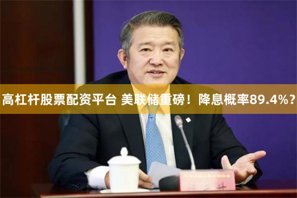 高杠杆股票配资平台 美联储重磅！降息概率89.4%？