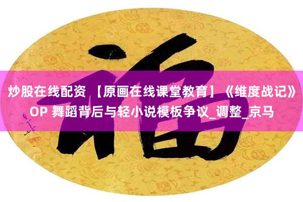 炒股在线配资 【原画在线课堂教育】《维度战记》OP 舞蹈背后与轻小说模板争议_调整_京马
