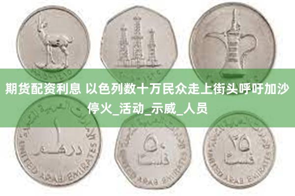 期货配资利息 以色列数十万民众走上街头呼吁加沙停火_活动_示威_人员