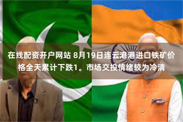 在线配资开户网站 8月19日连云港港进口铁矿价格全天累计下跌1。市场交投情绪较为冷清