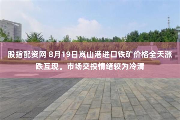 股指配资网 8月19日岚山港进口铁矿价格全天涨跌互现。市场交投情绪较为冷清