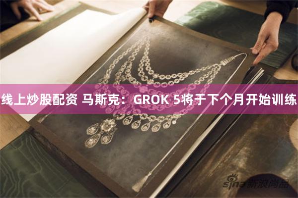线上炒股配资 马斯克：GROK 5将于下个月开始训练