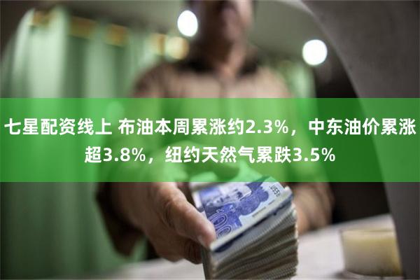 七星配资线上 布油本周累涨约2.3%，中东油价累涨超3.8%，纽约天然气累跌3.5%