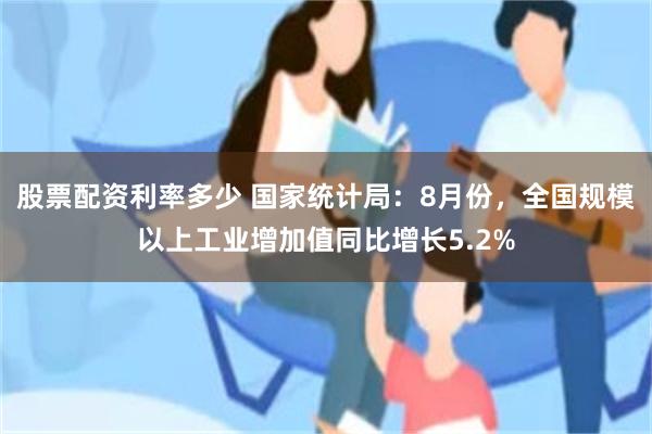股票配资利率多少 国家统计局：8月份，全国规模以上工业增加值同比增长5.2%