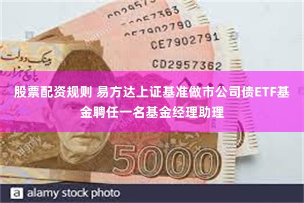 股票配资规则 易方达上证基准做市公司债ETF基金聘任一名基金经理助理
