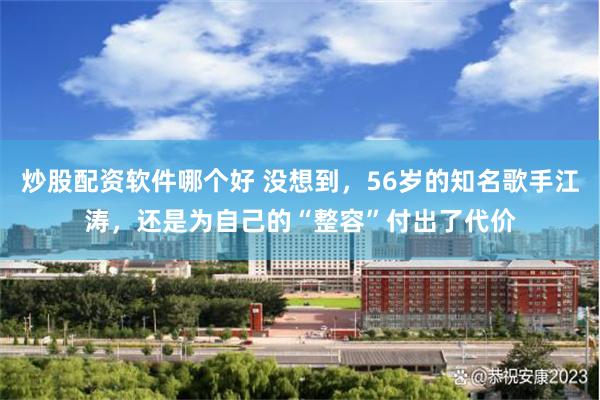 炒股配资软件哪个好 没想到，56岁的知名歌手江涛，还是为自己的“整容”付出了代价