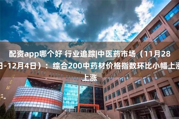 配资app哪个好 行业追踪|中医药市场（11月28日-12月4日）：综合200中药材价格指数环比小幅上涨