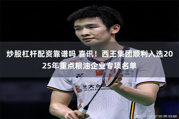 炒股杠杆配资靠谱吗 喜讯！西王集团顺利入选2025年重点粮油企业专项名单