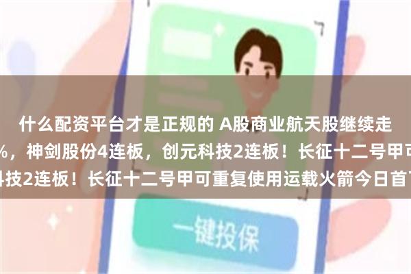 什么配资平台才是正规的 A股商业航天股继续走强，中光防雷涨超13%，神剑股份4连板，创元科技2连板！长征十二号甲可重复使用运载火箭今日首飞
