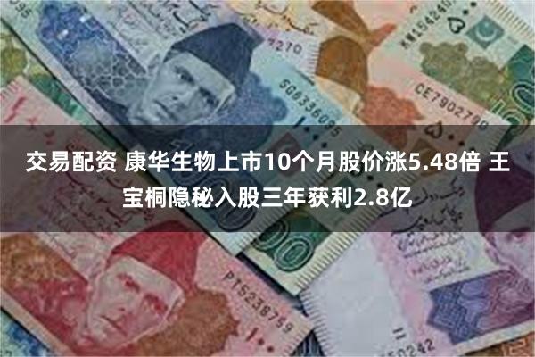 交易配资 康华生物上市10个月股价涨5.48倍 王宝桐隐秘入股三年获利2.8亿