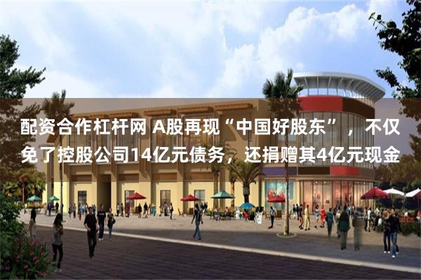 配资合作杠杆网 A股再现“中国好股东” ，不仅免了控股公司14亿元债务，还捐赠其4亿元现金