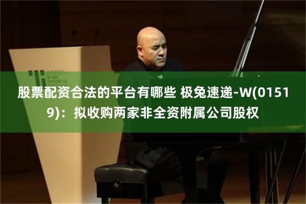 股票配资合法的平台有哪些 极兔速递-W(01519):拟收购两家非全资附属公司股权