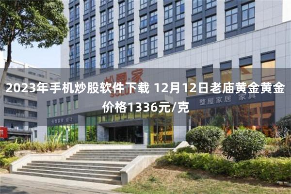 2023年手机炒股软件下载 12月12日老庙黄金黄金价格1336元/克