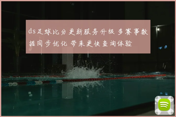 ds足球比分更新服务升级 多赛事数据同步优化 带来更快查询体验