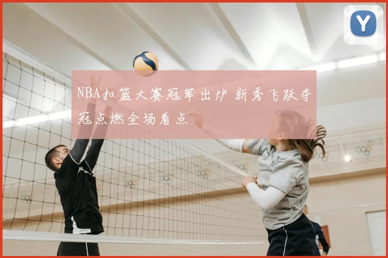 NBA扣篮大赛冠军出炉 新秀飞跃夺冠点燃全场看点
