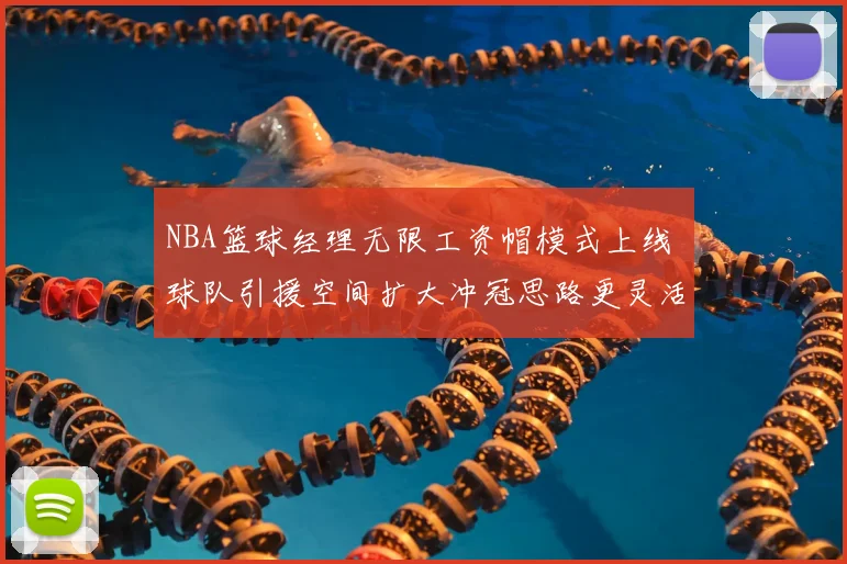 NBA篮球经理无限工资帽模式上线 球队引援空间扩大冲冠思路更灵活