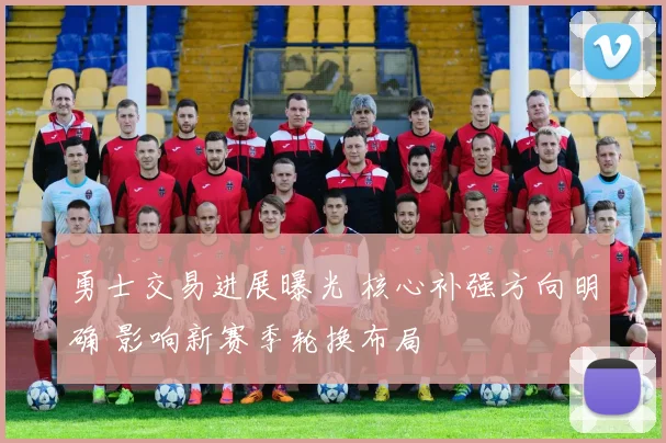 勇士交易进展曝光 核心补强方向明确 影响新赛季轮换布局