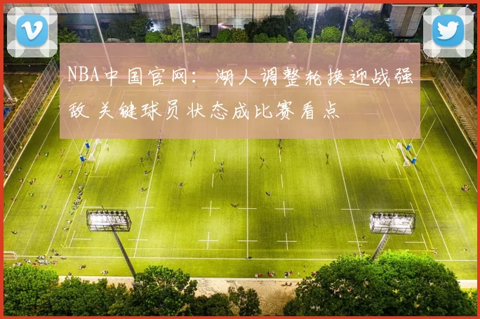 NBA中国官网：湖人调整轮换迎战强敌 关键球员状态成比赛看点