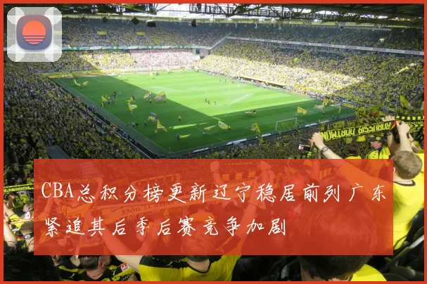 CBA总积分榜更新辽宁稳居前列广东紧追其后季后赛竞争加剧