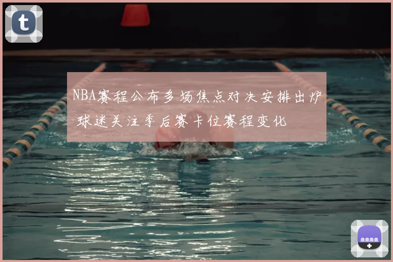 NBA赛程公布多场焦点对决安排出炉 球迷关注季后赛卡位赛程变化