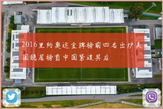 2016里约奥运金牌榜前四名出炉美国稳居榜首中国紧追其后