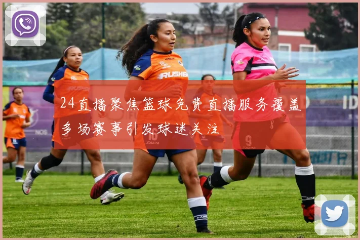 24直播聚焦篮球免费直播服务覆盖多场赛事引发球迷关注