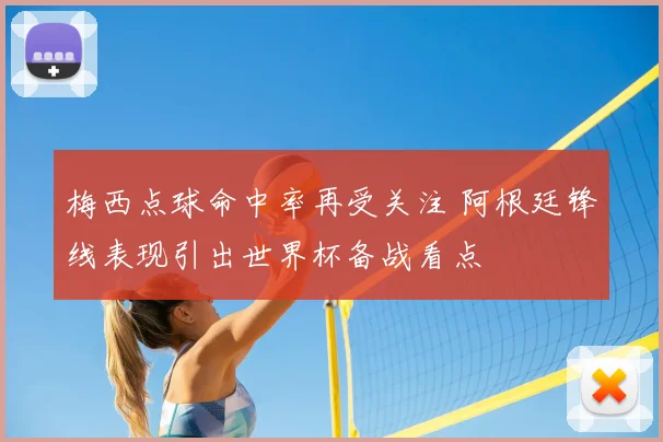 梅西点球命中率再受关注 阿根廷锋线表现引出世界杯备战看点