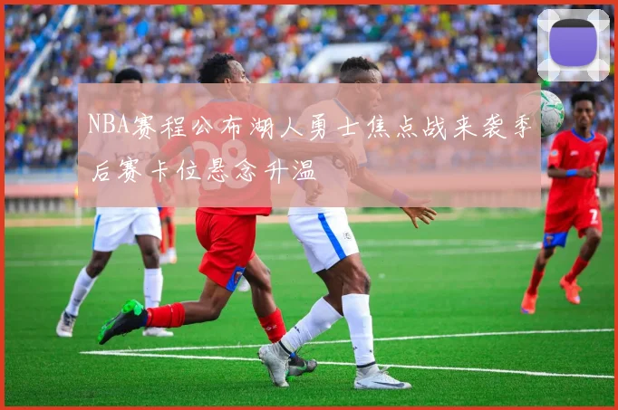 NBA赛程公布湖人勇士焦点战来袭季后赛卡位悬念升温