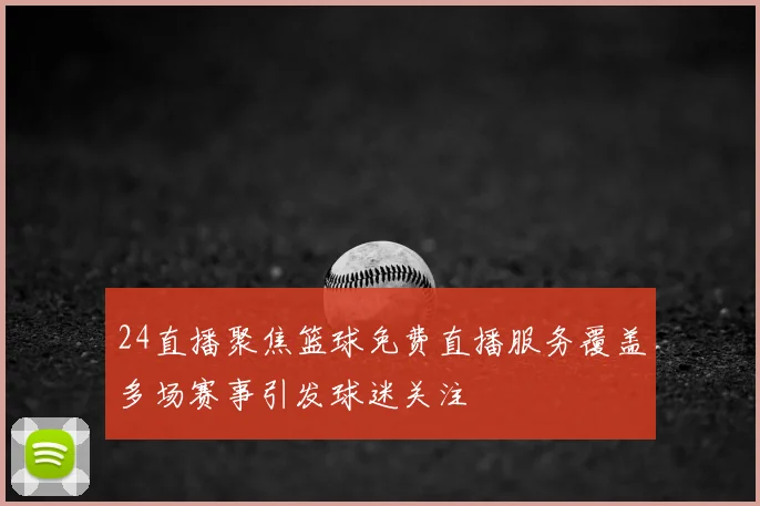 24直播聚焦篮球免费直播服务覆盖多场赛事引发球迷关注